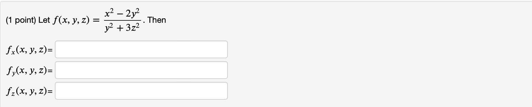 (1 point) Let \( f(x, y, z)=\frac{x^{2}-2 y^{2}}{y^{2}+3 z^{2}} \). Then \( f_{x}(x, y, z)= \) \[ f_{y}(x, y, z)= \] \[ f_{z}