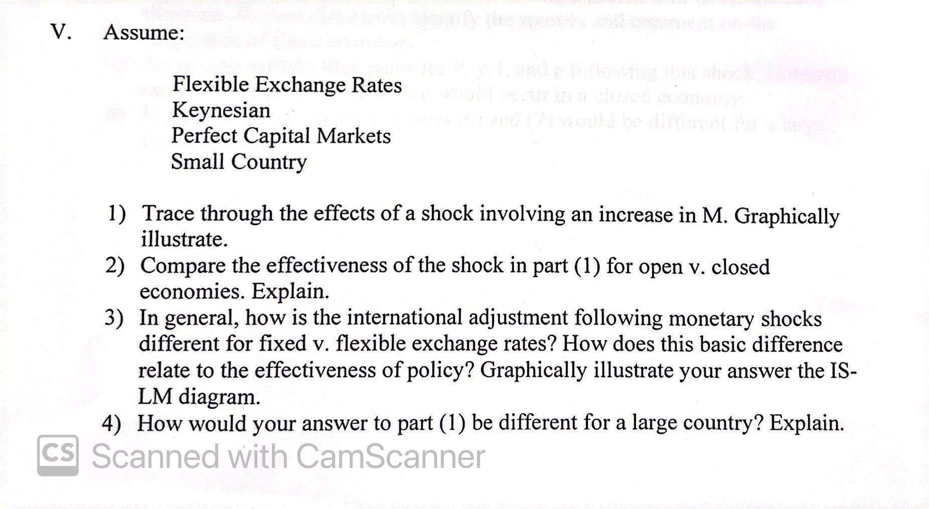 V.
Assume:
Flexible Exchange Rates
Keynesian
Perfect Capital Markets
Small Country
>
1) Trace through the effects of a shock 
