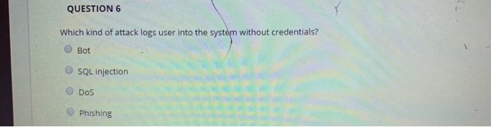 QUESTION 6 Which kind of attack logs user into the system without credentials? Bot SQL injection ODOS Phishing
