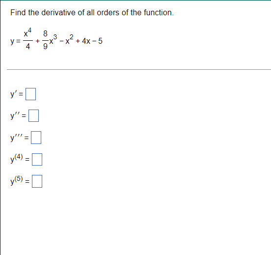 Find the derivative of all orders of the function. \[ y=\frac{x^{4}}{4}+\frac{8}{9} x^{3}-x^{2}+4 x-5 \] \( \mathrm{y}^{\prim