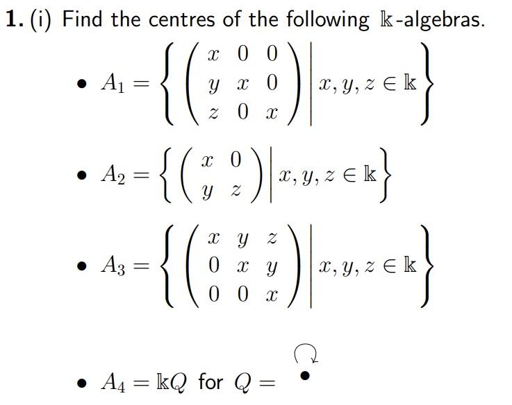 (i) Find the centres of the following \( \mathbb{k} \)-algebras. - \( A_{1}=\left\{\left(\begin{array}{ccc}x & 0 & 0 \\ y & x