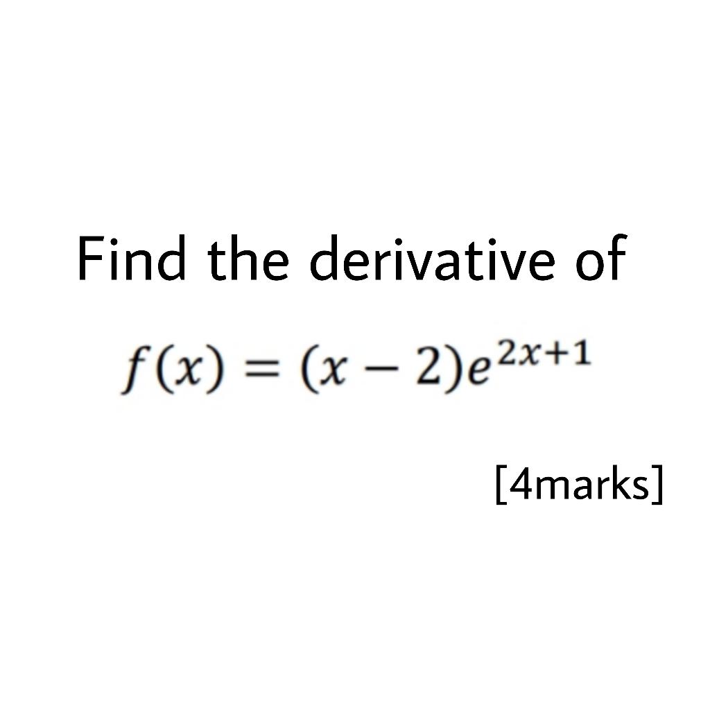 Solved Find the derivative of f(x) = (x - 2)e2x+1 [4marks] | Chegg.com