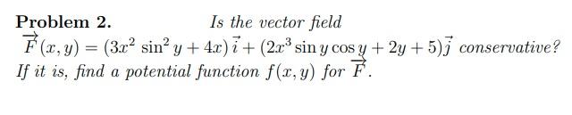 Problem 2. Is the vector field F(x, y) = (3x² sin² y +4x)i + (2x³ sin y cos y + 2y + 5) conservative? If it is, find a potent