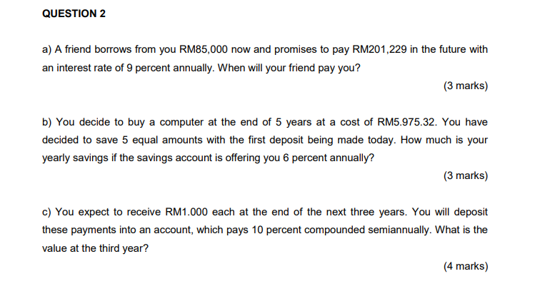 a) A friend borrows from you RM85,000 now and promises to pay RM201,229 in the future with an interest rate of 9 percent annu