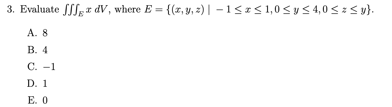 3. Evaluate \( \iiint_{E} x d V \), where \( E=\{(x, y, z) \mid-1 \leq x \leq 1,0 \leq y \leq 4,0 \leq z \leq y\} \) A. 8 B.