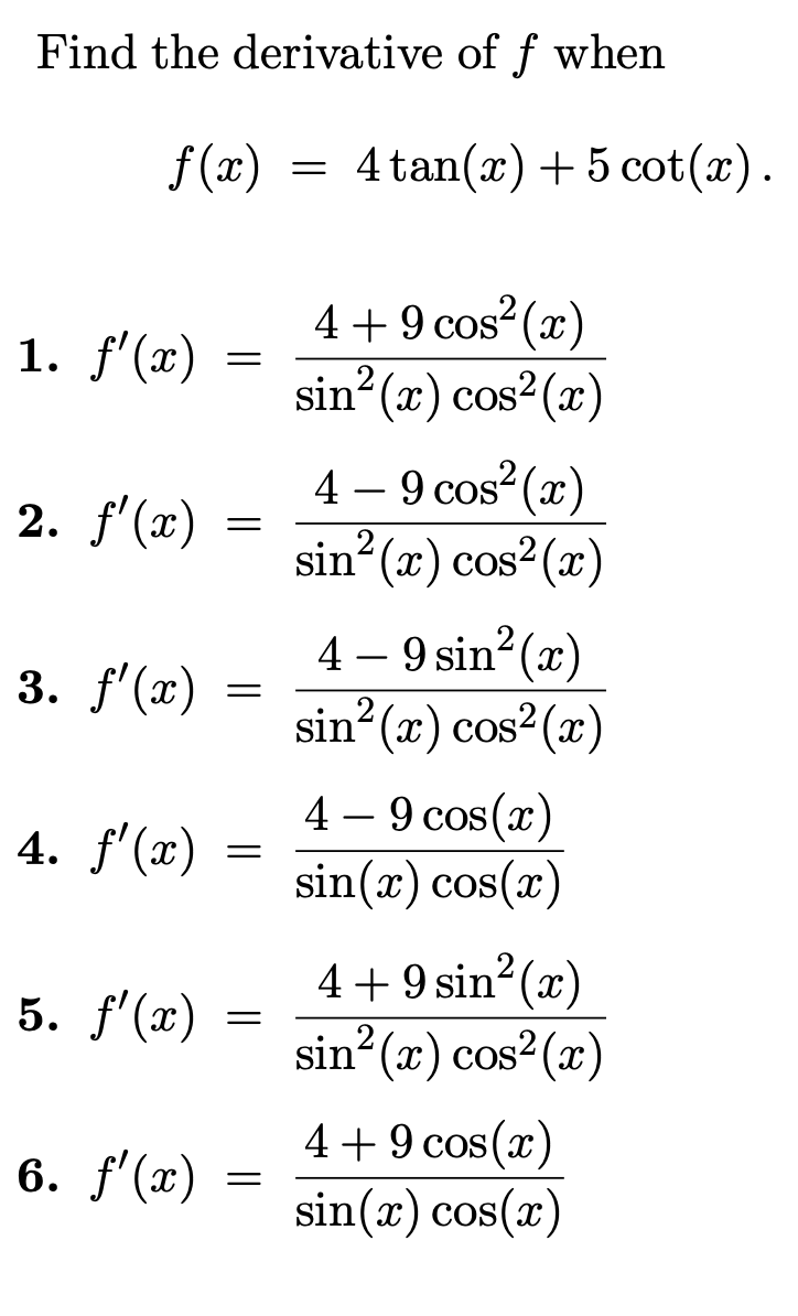 Find the derivative of \( f \) when \[ f(x)=4 \tan (x)+5 \cot (x) \] 1. \( f^{\prime}(x)=\frac{4+9 \cos ^{2}(x)}{\sin ^{2}(x)