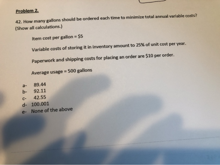 Problem 2. 42. How many gallons should be ordered each time to minimize total annual variable costs? (Show all calculations.)