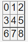 \begin{tabular}{|l|l|l|}
\hline 0 & 1 & 2 \\
\hline 3 & 4 & 5 \\
\hline 6 & 7 & 8 \\
\hline
\end{tabular}
