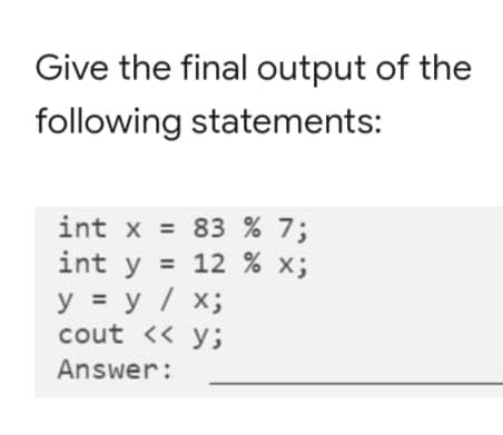 Give the final output of the following statements: int x = 83 % 7; int y = 12 % x; y = y / x; cout << y; Answer: