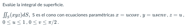 Evalúe la integral de superficie. SSs(xyz)ds, S es el cono con ecuaciones paramétricas x = ucosu, y = usenu, z=u, 0<u<1,0 <0<