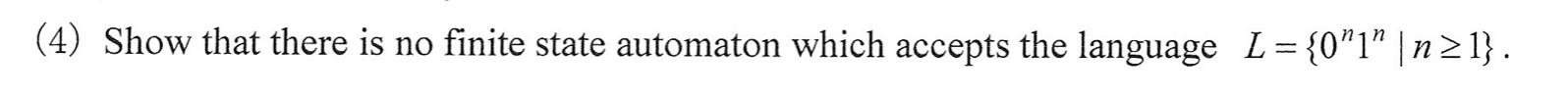 (4) Show that there is no finite state automaton which accepts the language L = {01 |n21}.