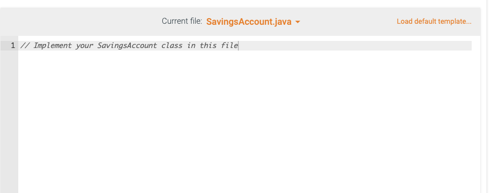 Current file: SavingsAccount.java \( \nabla \)
Load default template...
1 // Implement your SavingsAccount class in this file