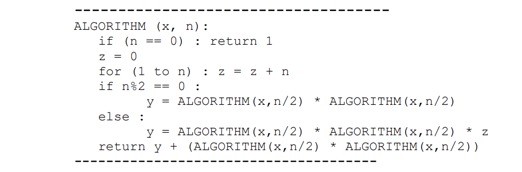 ALGORITHM \( (\mathrm{x}, \mathrm{n}): \)
\( \quad \) if \( (\mathrm{n}==0): \) return
\( \mathrm{z}=0 \)
for \( (1 \) to \( 