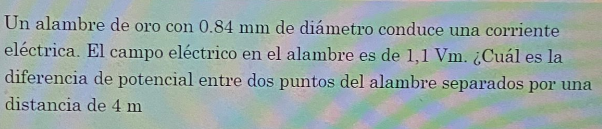 Un alambre de oro con \( 0.84 \mathrm{~mm} \) de diámetro conduce una corriente eléctrica. El campo eléctrico en el alambre e