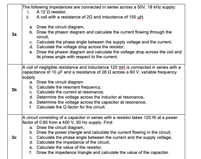 3a
3b
3c
The following impedances are connected in series across a 50V, 18 kHz supply:
i.
A 12 Q2 resistor,
ii.
A coil with a