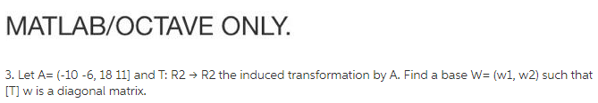 MATLAB/OCTAVE ONLY. 3. Let A= (-10-6, 18 11] and T: R2 + R2 the induced transformation by A. Find a base W= (w1, w2) such tha