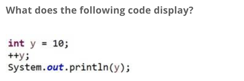 What does the following code display? int \( y=10 ; \) \( ++y ; \) system.out.println \( (y) ; \)