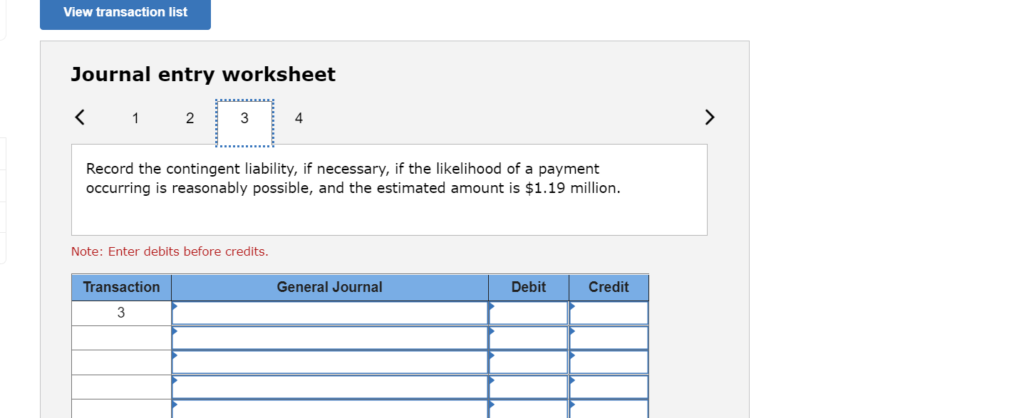 View transaction list
Journal entry worksheet
<
1
2
3
4
Record the contingent liability, if necessary, if the likelihood of a