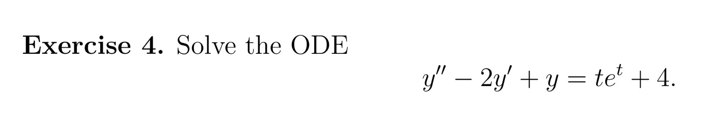 Exercise 4 . Solve the ODE \[ y^{\prime \prime}-2 y^{\prime}+y=t e^{t}+4 \]