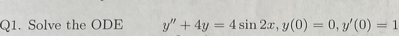 Q1. Solve the ODE \( \quad y^{\prime \prime}+4 y=4 \sin 2 x, y(0)=0, y^{\prime}(0)=1 \)