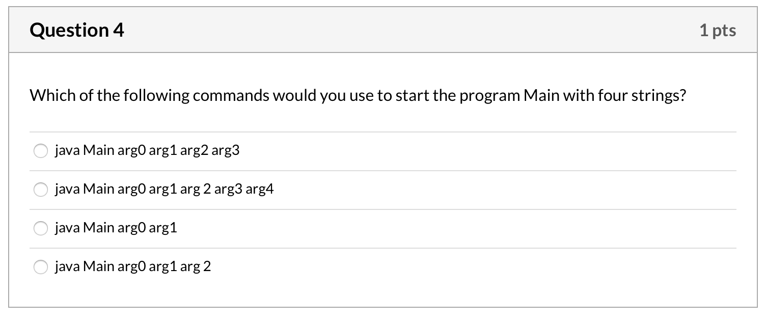 Question 4 1 pts Which of the following commands would you use to start the program Main with four strings? java Main arg0 ar