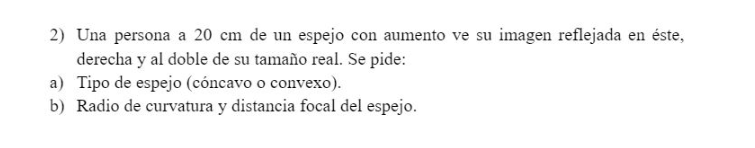 2) Una persona a \( 20 \mathrm{~cm} \) de un espejo con aumento ve su imagen reflejada en éste, derecha y al doble de su tama