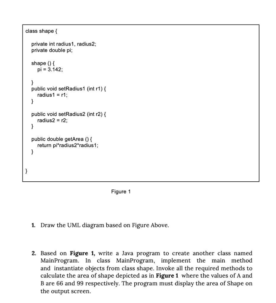 Figure 1
1. Draw the UML diagram based on Figure Above.
2. Based on Figure 1, write a Java program to create another class na