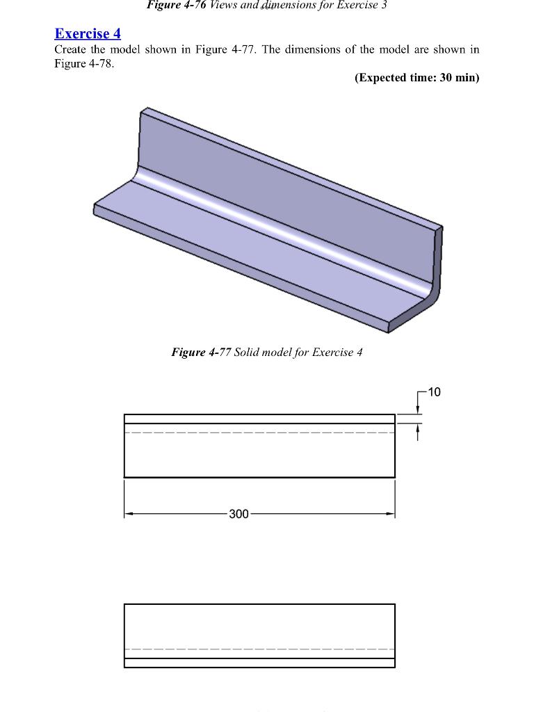 Exercise 4
Create the model shown in Figure 4-77. The dimensions of the model are shown in Figure 4-78.
(Expected time: \( 30