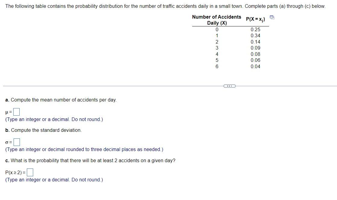 a. Compute the mean number of accidents per day.
\( \mu= \)
(Type an integer or a decimal. Do not round.)
b. Compute the stan