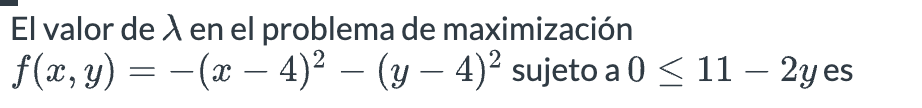 El valor de \( \lambda \) en el problema de maximización \( f(x, y)=-(x-4)^{2}-(y-4)^{2} \) sujeto a \( 0 \leq 11-2 y \) es