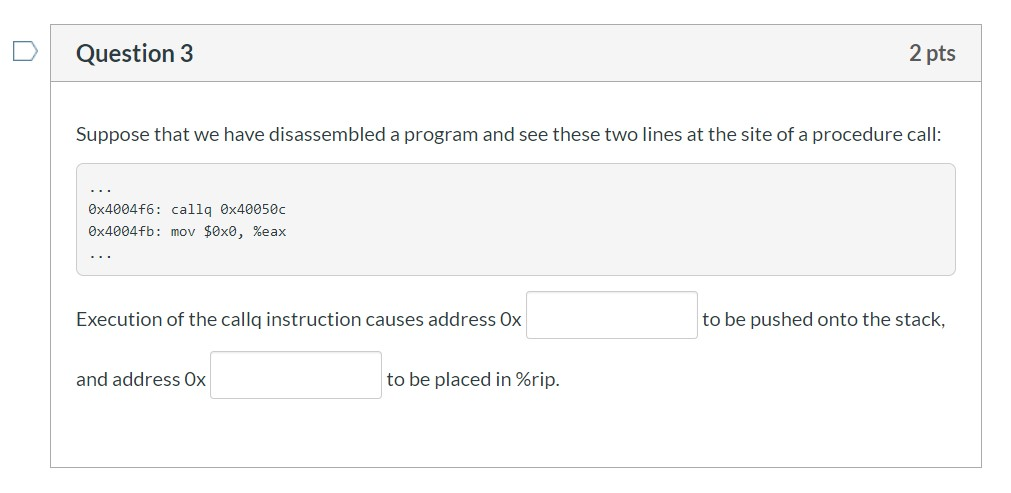 Question 3 2 pts Suppose that we have disassembled a program and see these two lines at the site of a procedure call: 0x40046