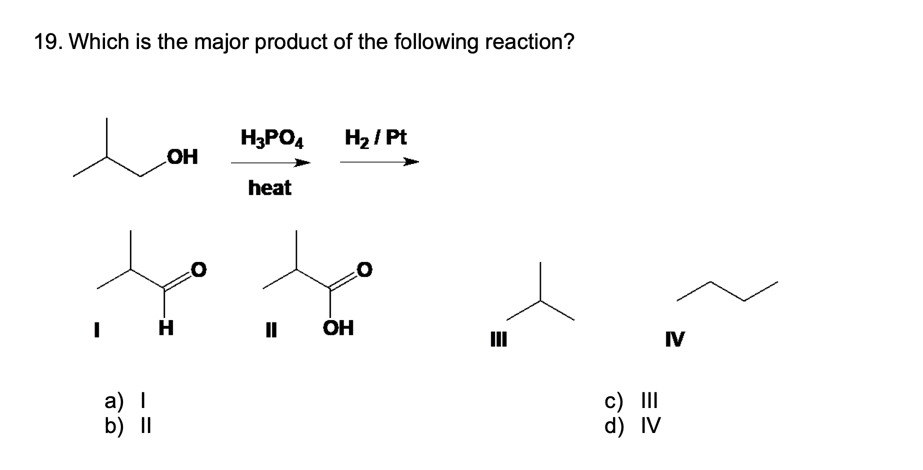 19. Which is the major product of the following reaction?
H3PO4
H? / Pt
OH
heat
a) I
b) II
H
OH
=
III
c) III
d) IV
IV