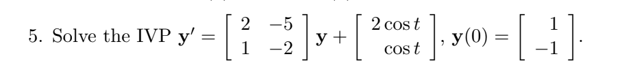 Solve the IVP \( \mathbf{y}^{\prime}=\left[\begin{array}{ll}2 & -5 \\ 1 & -2\end{array}\right] \mathbf{y}+\left[\begin{array}