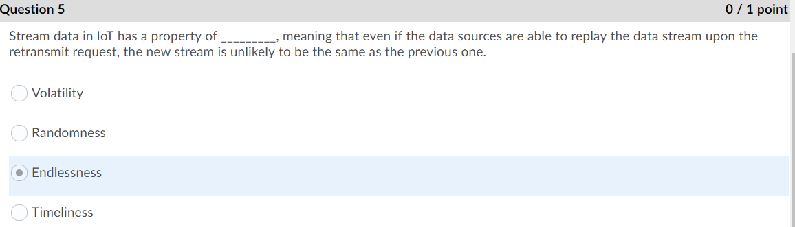 Question 5 0 / 1 point Stream data in IoT has a property of _________, meaning that even if the data sources are able to repl