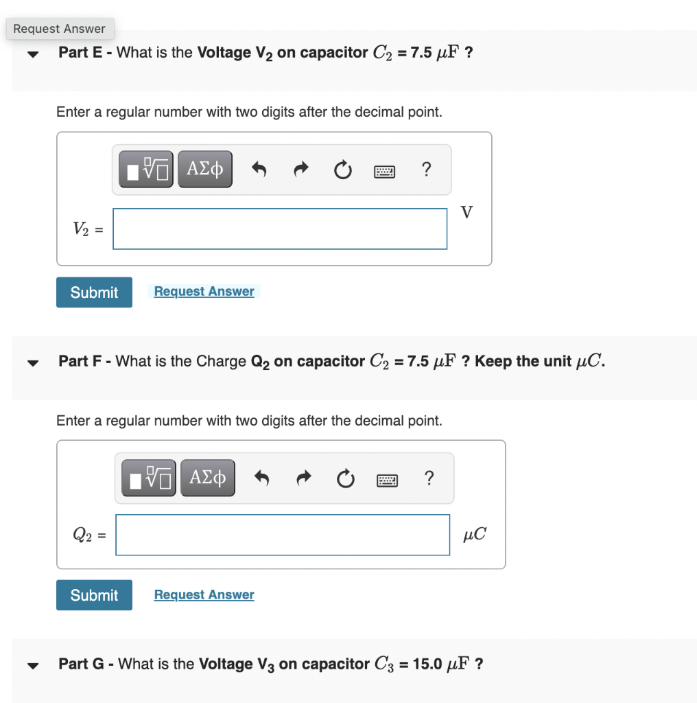 Request Answer
Part E - What is the Voltage V? on capacitor C? = 7.5 ?F ?
Enter a regular number with two digits after the de