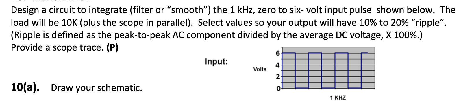 Design a circuit to integrate (filter or smooth) the \( 1 \mathrm{kHz} \), zero to six-volt input pulse shown below. The lo