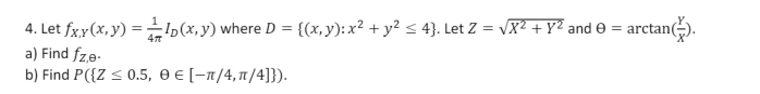 4. Let \( f_{X, Y}(x, y)=\frac{1}{4 \pi} I_{D}(x, y) \) where \( D=\left\{(x, y): x^{2}+y^{2} \leq 4\right\} \). Let \( Z=\sq