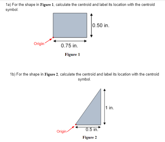 1a) For the shape in Figure 1, calculate the centroid and label its location with the centroid symbol.
1b) For the shape in F