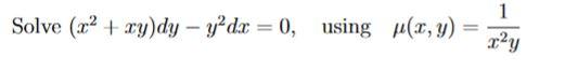 Solve \( \left(x^{2}+x y\right) d y-y^{2} d x=0, \quad \) using \( \quad \mu(x, y)=\frac{1}{x^{2} y} \)