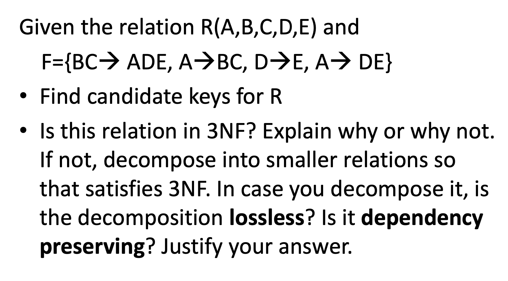 Given the relation R(A,B,C,D,E) and F={BC→ ADE, ABC, D+E, A → DE} • Find candidate keys for R • Is this relation in 3NF? Expl