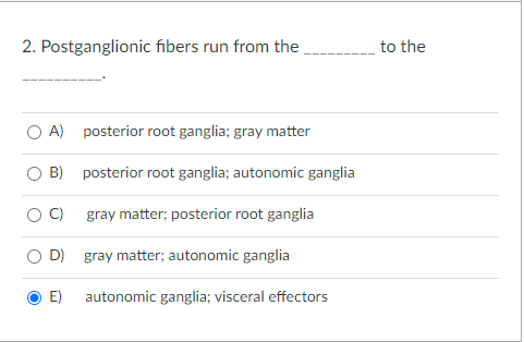 2. Postganglionic fibers run from the to the A) posterior root ganglia; gray matter B) posterior root ganglia; autonomic gang