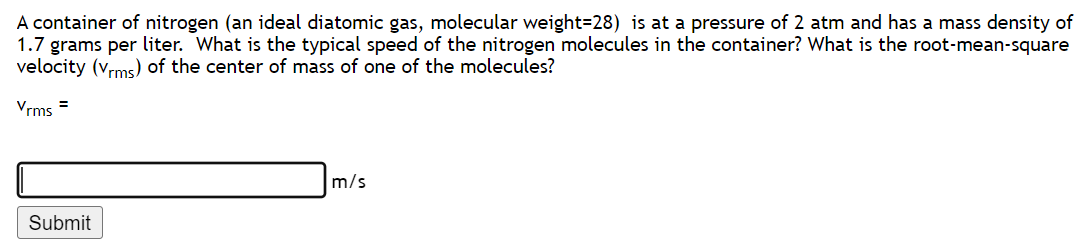 A container of nitrogen (an ideal diatomic gas, molecular weight \( =28 \) ) is at a pressure of 2 atm and has a mass density