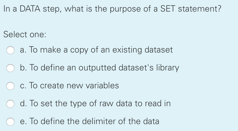 In a DATA step, what is the purpose of a SET statement? Select one: a. To make a copy of an existing dataset b. To define an