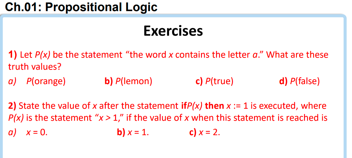 Ch.01: Propositional Logic
Exercises
1) Let P(x) be the statement the word x contains the letter a. What are these
truth va