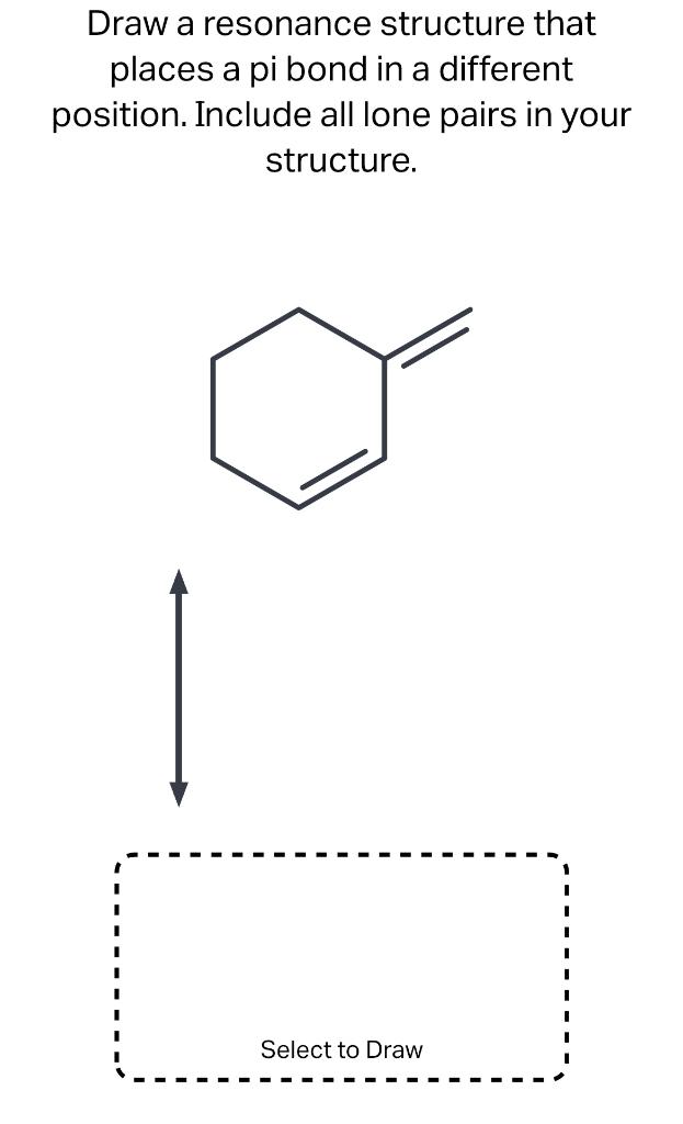 Draw a resonance structure that places a pi bond in a different position. Include all lone pairs in your structure.