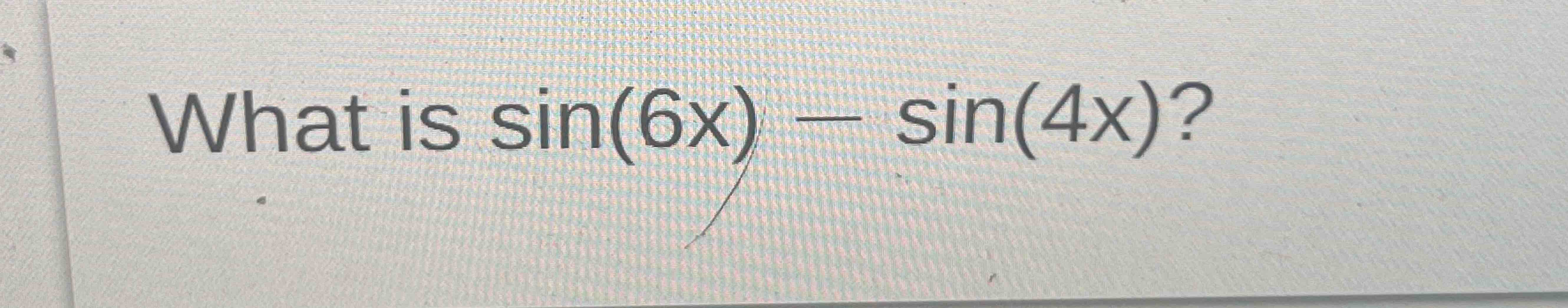 Solved What is sin(6x)-sin(4x)? | Chegg.com