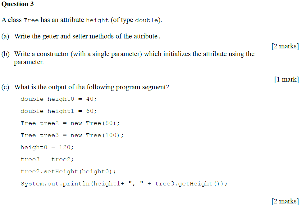 Question 3 A class Tree has an attribute height (of type double). (a) Write the getter and setter methods of the attribute. [