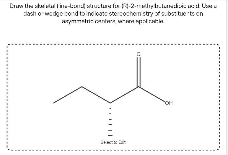 Draw the skeletal (line-bond) structure for (R)-2-methylbutanedioic acid. Use a dash or wedge bond to indicate stereochemistr