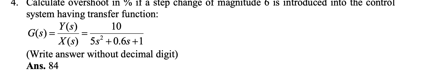 4. Calculate overshoot in \( \% \) if a step change of magnitude 6 is introduced into the control system having transfer func