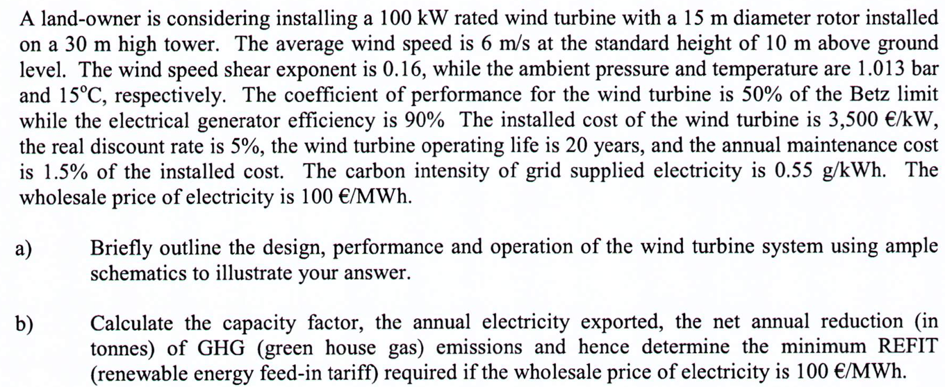 A land-owner is considering installing a 100 kW rated wind turbine with a 15 m diameter rotor installed on a 30 m high tower.